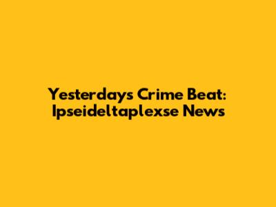 Yesterday's Crime Beat: Ipseideltaplexse News
