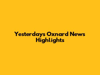 Yesterday's Oxnard News Highlights