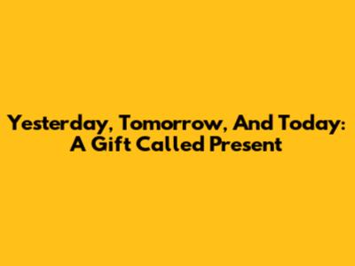 Yesterday, Tomorrow, And Today: A Gift Called Present