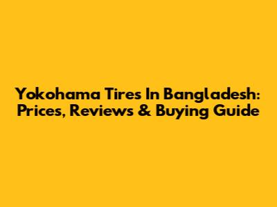 Yokohama Tires In Bangladesh: Prices, Reviews & Buying Guide