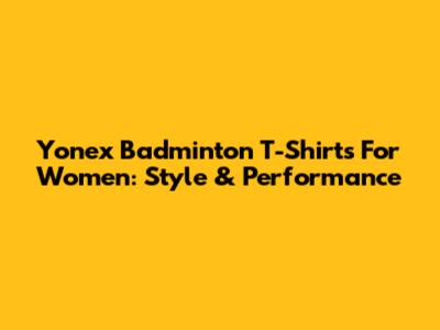 Yonex Badminton T-Shirts For Women: Style & Performance