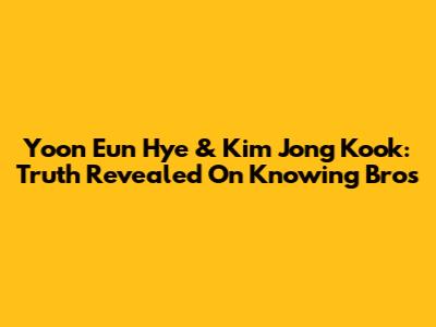 Yoon Eun Hye & Kim Jong Kook: Truth Revealed On Knowing Bros