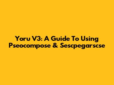 Yoru V3: A Guide To Using Pseocompose & Sescpegarscse