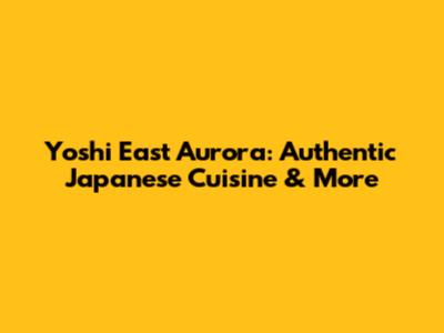 Yoshi East Aurora: Authentic Japanese Cuisine & More