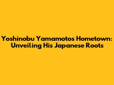 Yoshinobu Yamamoto's Hometown: Unveiling His Japanese Roots