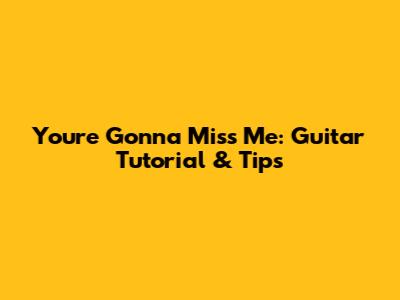 You're Gonna Miss Me: Guitar Tutorial & Tips