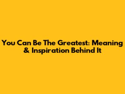 You Can Be The Greatest: Meaning & Inspiration Behind It