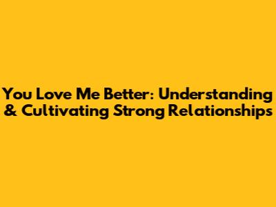 You Love Me Better: Understanding & Cultivating Strong Relationships