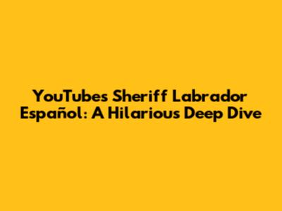 YouTube's 'Sheriff Labrador Español': A Hilarious Deep Dive