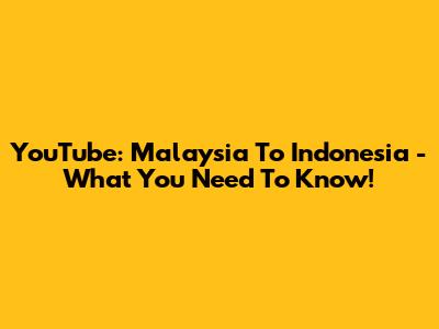 YouTube: Malaysia To Indonesia - What You Need To Know!