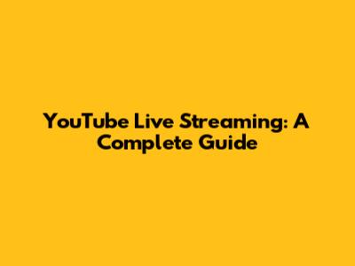 YouTube Live Streaming: A Complete Guide