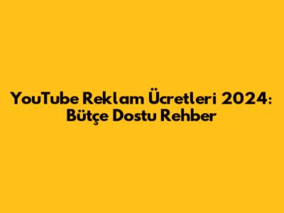 YouTube Reklam Ücretleri 2024: Bütçe Dostu Rehber