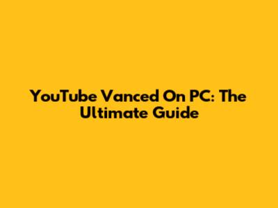 YouTube Vanced On PC: The Ultimate Guide