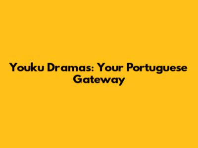 Youku Dramas: Your Portuguese Gateway