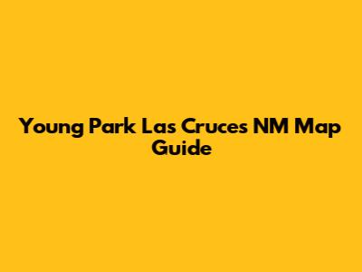 Young Park Las Cruces NM Map Guide