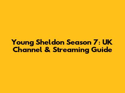 Young Sheldon Season 7: UK Channel & Streaming Guide