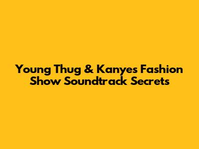 Young Thug & Kanye's Fashion Show Soundtrack Secrets