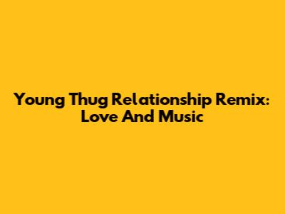 Young Thug Relationship Remix: Love And Music