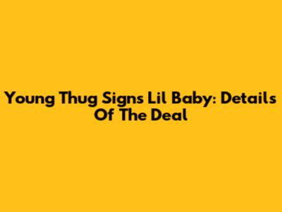 Young Thug Signs Lil Baby: Details Of The Deal