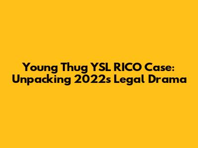 Young Thug YSL RICO Case: Unpacking 2022's Legal Drama