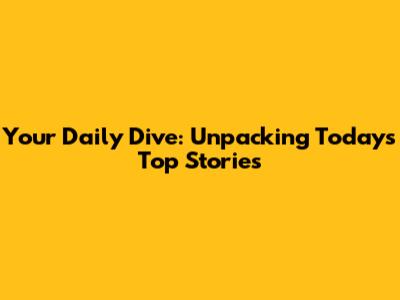 Your Daily Dive: Unpacking Today's Top Stories