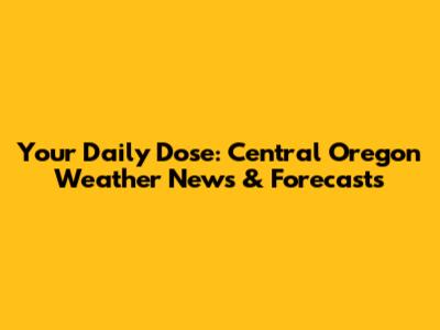 Your Daily Dose: Central Oregon Weather News & Forecasts