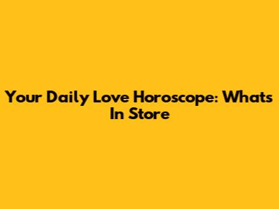 Your Daily Love Horoscope: What's In Store