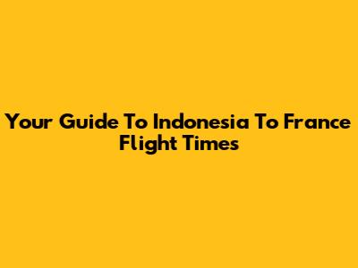 Your Guide To Indonesia To France Flight Times