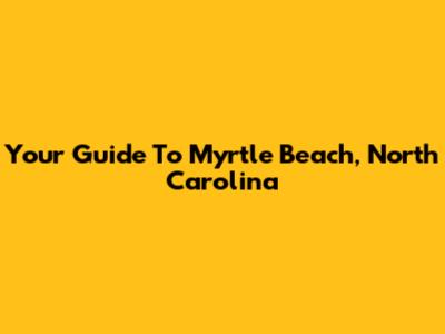 Your Guide To Myrtle Beach, North Carolina