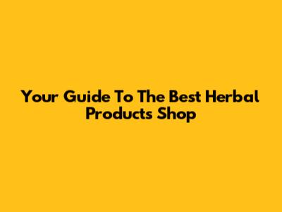 Your Guide To The Best Herbal Products Shop