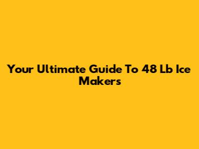 Your Ultimate Guide To 48 Lb Ice Makers