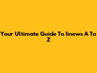 Your Ultimate Guide To Iinews A To Z