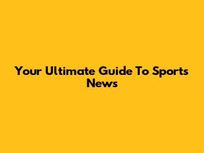 Your Ultimate Guide To Sports News