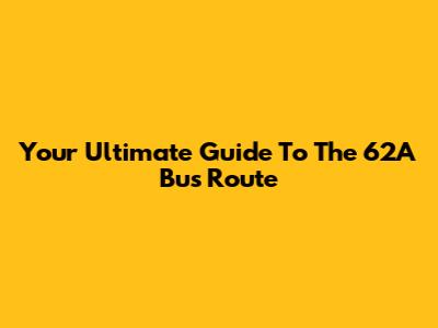 Your Ultimate Guide To The 62A Bus Route