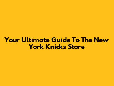 Your Ultimate Guide To The New York Knicks Store
