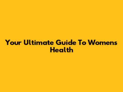 Your Ultimate Guide To Women's Health