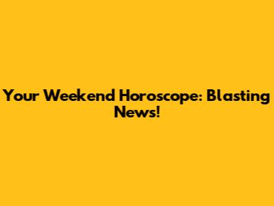 Your Weekend Horoscope: Blasting News!