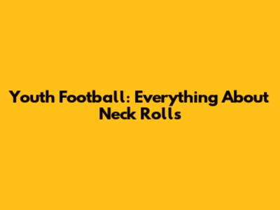 Youth Football: Everything About Neck Rolls