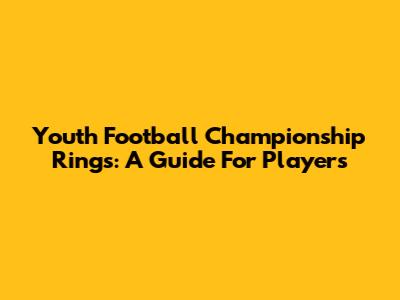 Youth Football Championship Rings: A Guide For Players