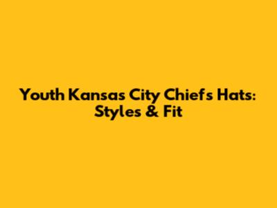 Youth Kansas City Chiefs Hats: Styles & Fit