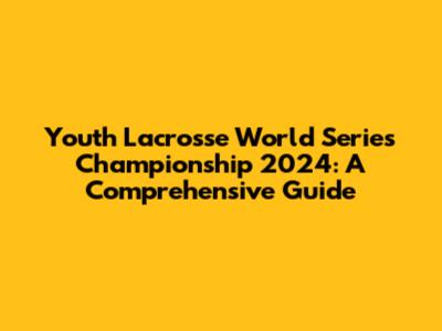 Youth Lacrosse World Series Championship 2024: A Comprehensive Guide
