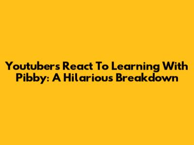 Youtubers React To Learning With Pibby: A Hilarious Breakdown