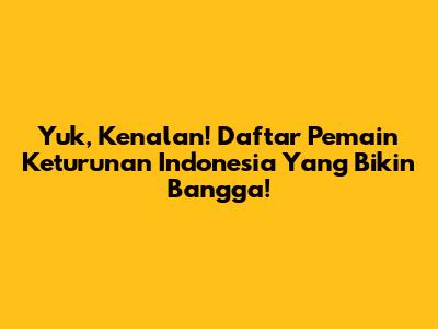 Yuk, Kenalan! Daftar Pemain Keturunan Indonesia Yang Bikin Bangga!