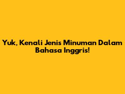 Yuk, Kenali Jenis Minuman Dalam Bahasa Inggris!