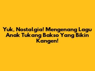 Yuk, Nostalgia! Mengenang Lagu Anak 'Tukang Bakso' Yang Bikin Kangen!