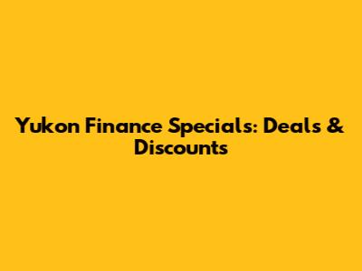 Yukon Finance Specials: Deals & Discounts