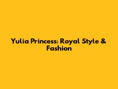 Yulia Princess: Royal Style & Fashion