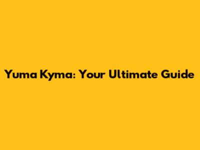 Yuma Kyma: Your Ultimate Guide