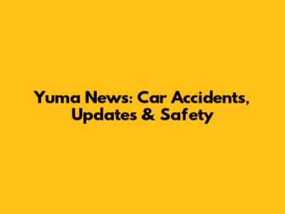 Yuma News: Car Accidents, Updates & Safety