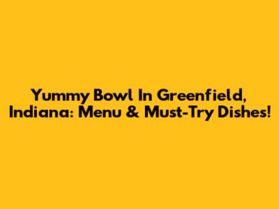 Yummy Bowl In Greenfield, Indiana: Menu & Must-Try Dishes!